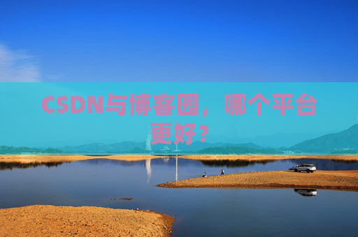 CSDN与博客园,哪个平台更好?