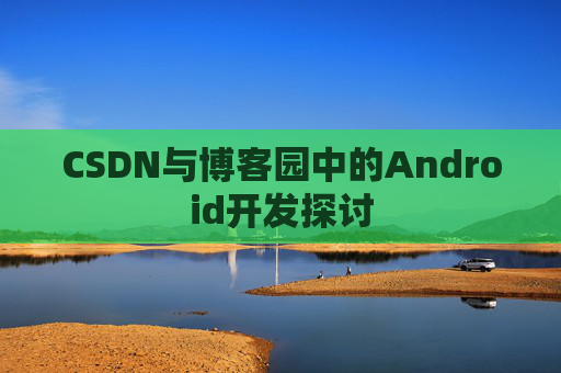 CSDN与博客园中的Android开发探讨
