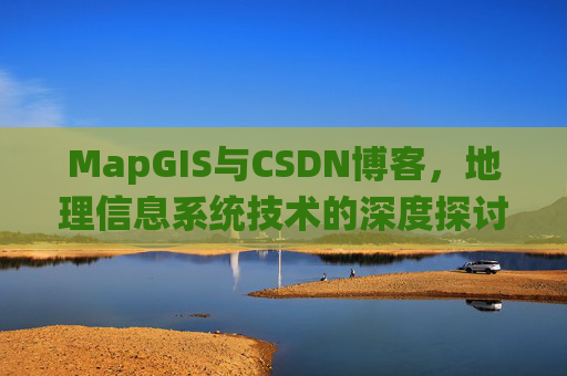 MapGIS与CSDN博客,地理信息系统技术的深度探讨
